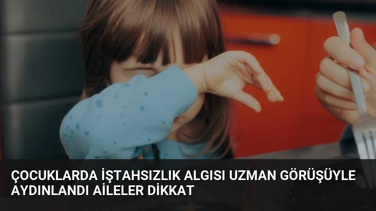 Çocuklarda İştahsızlık Algısı Uzman Görüşüyle Aydınlandı Aileler Dikkat