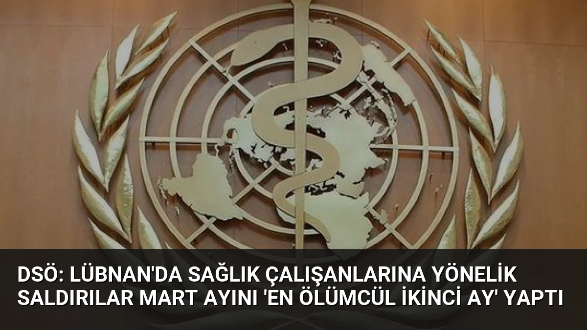 DSÖ: Lübnan’da Sağlık Çalışanlarına Yönelik Saldırılar Mart Ayını ‘En Ölümcül İkinci Ay’ Yaptı