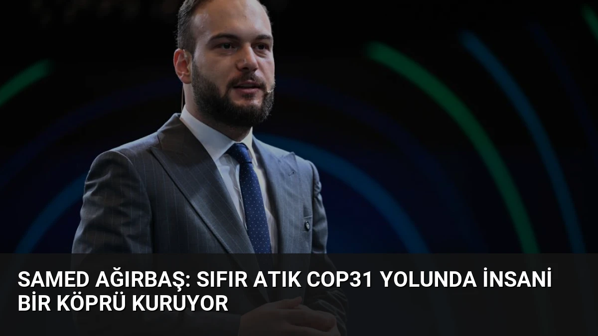 Samed Ağırbaş: Sıfır Atık COP31 Yolunda İnsani Bir Köprü Kuruyor