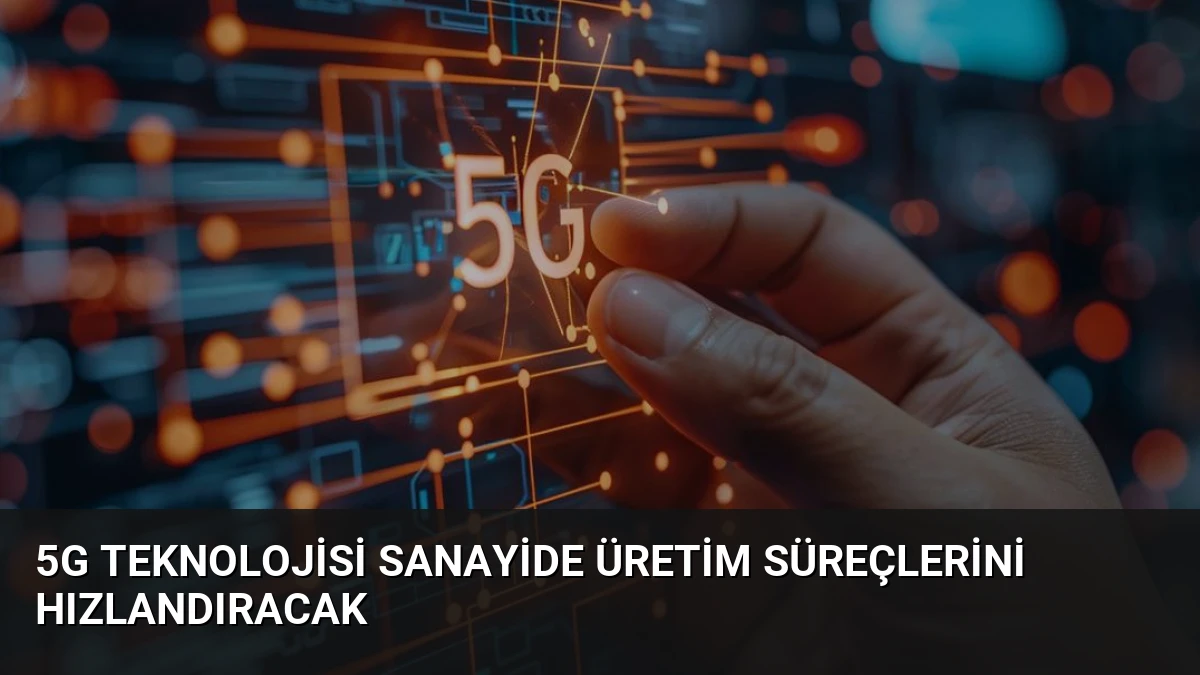 5G Teknolojisi Sanayide Üretim Süreçlerini Hızlandıracak