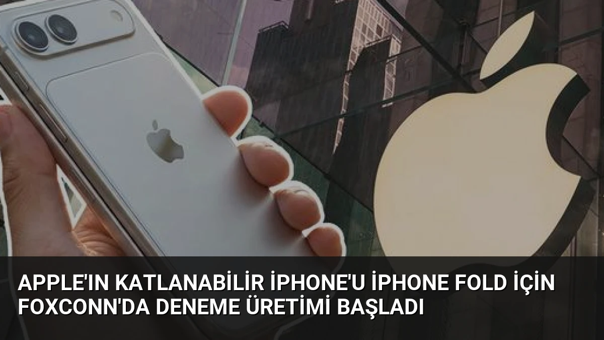 Apple’ın Katlanabilir iPhone’u iPhone Fold İçin Foxconn’da Deneme Üretimi Başladı