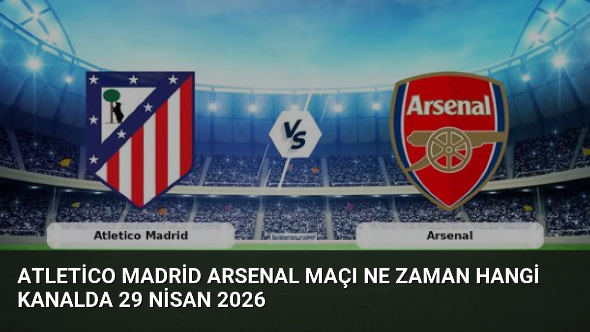 Atletico Madrid Arsenal Maçı Ne Zaman Hangi Kanalda 29 Nisan 2026