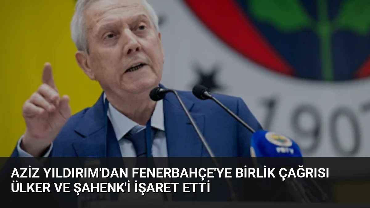 Aziz Yıldırım’dan Fenerbahçe’ye Birlik Çağrısı Ülker ve Şahenk’i İşaret Etti