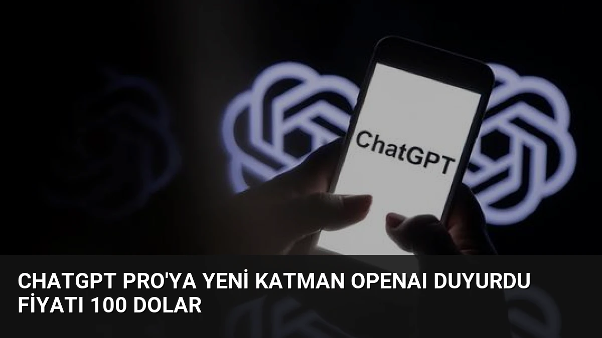 ChatGPT Pro’ya Yeni Katman OpenAI Duyurdu Fiyatı 100 Dolar