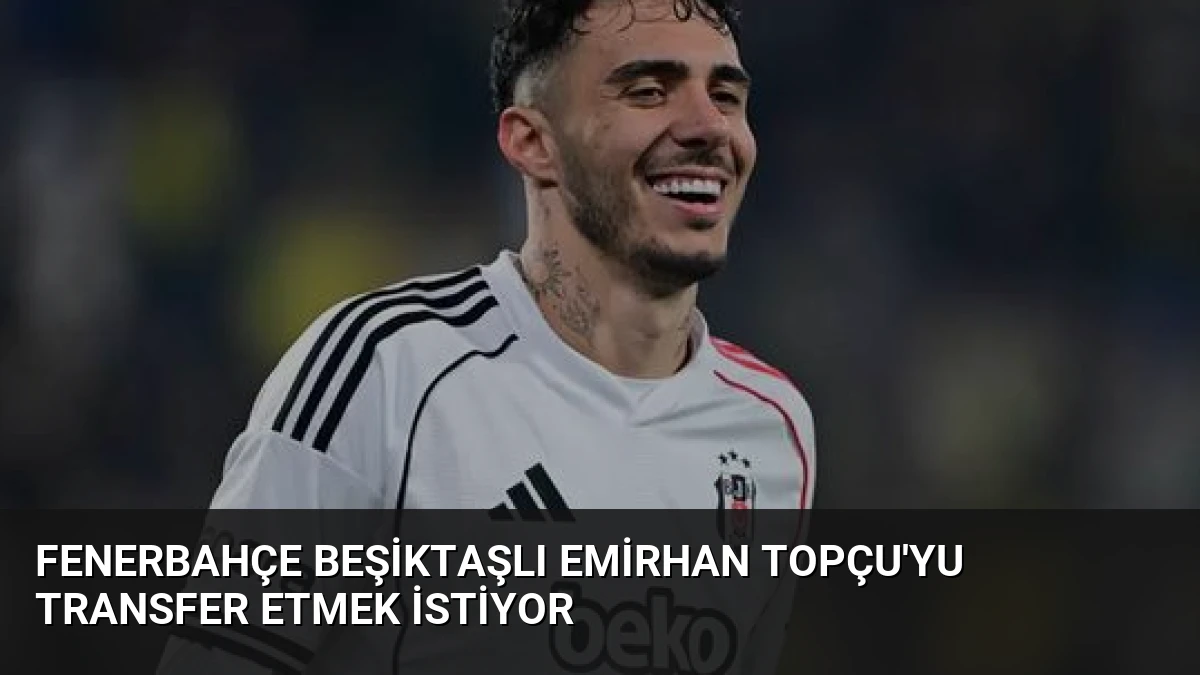 Fenerbahçe Beşiktaşlı Emirhan Topçu’yu Transfer Etmek İstiyor