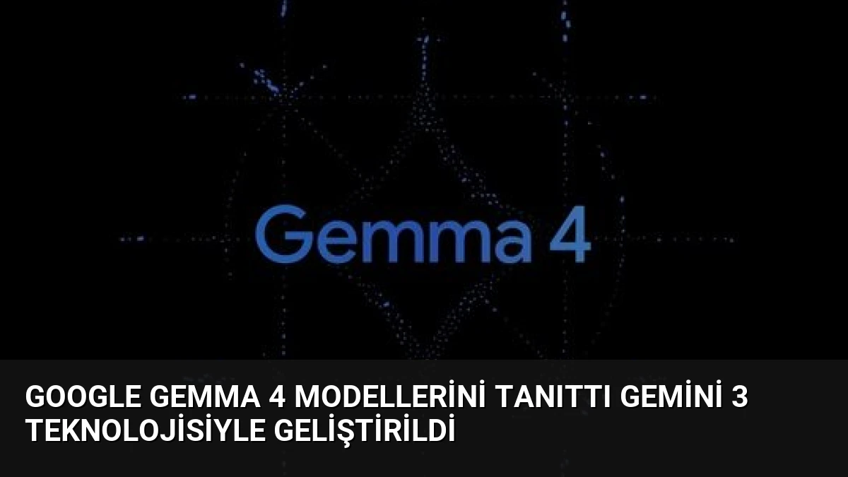 Google Gemma 4 Modellerini Tanıttı Gemini 3 Teknolojisiyle Geliştirildi