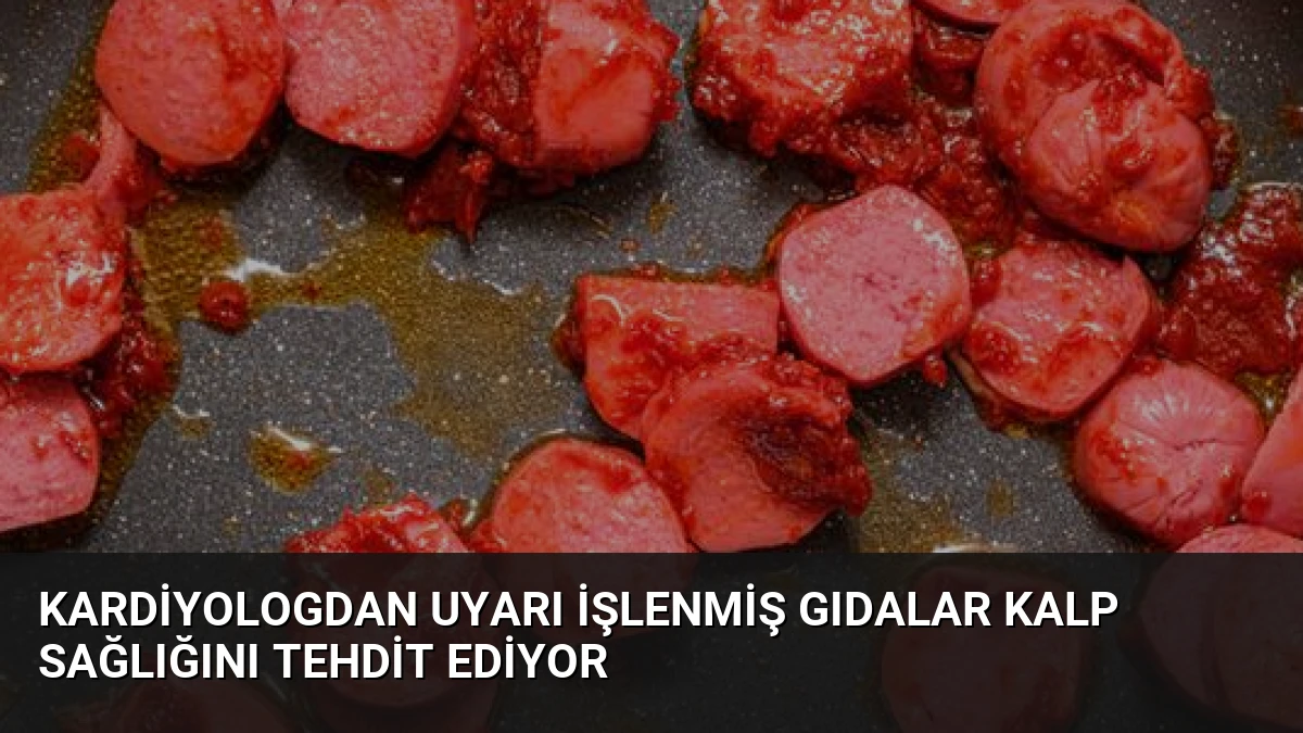 Kardiyologdan Uyarı İşlenmiş Gıdalar Kalp Sağlığını Tehdit Ediyor