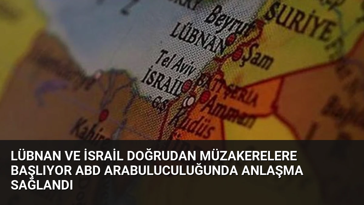 Lübnan ve İsrail Doğrudan Müzakerelere Başlıyor ABD Arabuluculuğunda Anlaşma Sağlandı