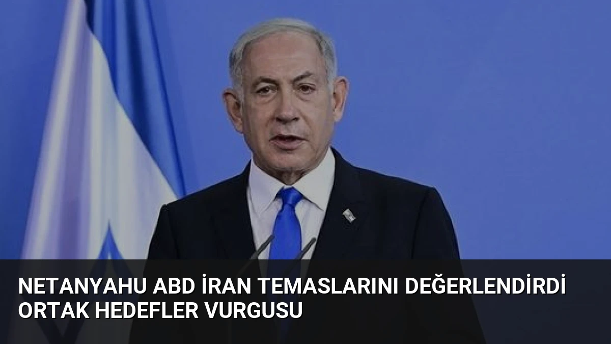 Netanyahu ABD İran Temaslarını Değerlendirdi Ortak Hedefler Vurgusu
