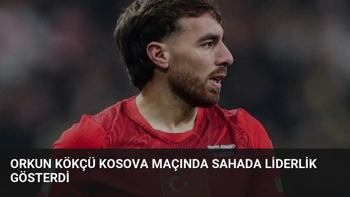 Orkun Kökçü Kosova Maçında Sahada Liderlik Gösterdi