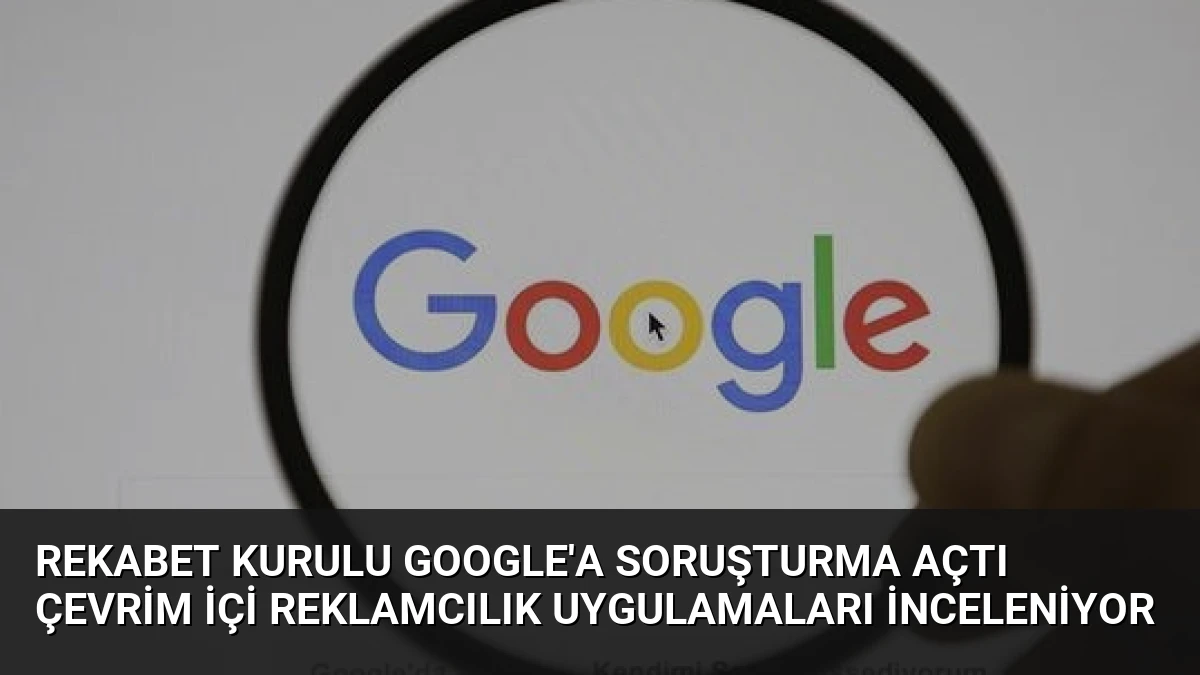 Rekabet Kurulu Google’a Soruşturma Açtı Çevrim İçi Reklamcılık Uygulamaları İnceleniyor