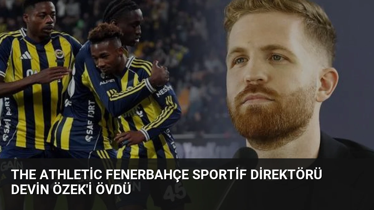The Athletic Fenerbahçe Sportif Direktörü Devin Özek’i Övdü