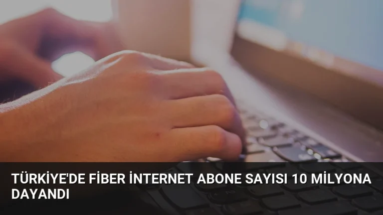 Türkiye’de Fiber İnternet Abone Sayısı 10 Milyona Dayandı