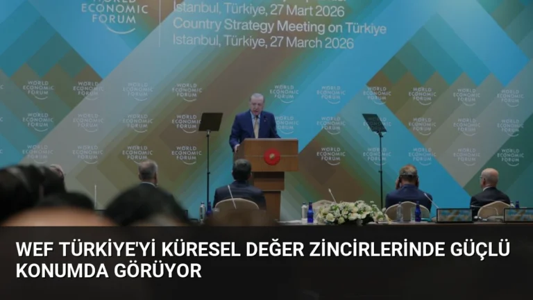 WEF Türkiye’yi Küresel Değer Zincirlerinde Güçlü Konumda Görüyor