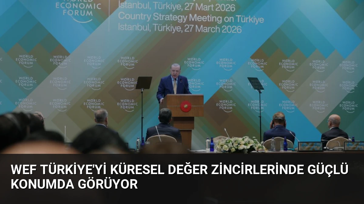 WEF Türkiye’yi Küresel Değer Zincirlerinde Güçlü Konumda Görüyor