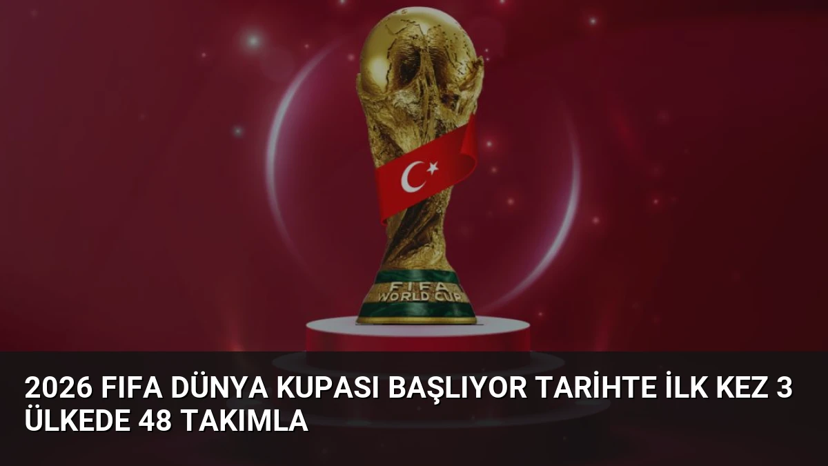 2026 FIFA Dünya Kupası Başlıyor Tarihte İlk Kez 3 Ülkede 48 Takımla