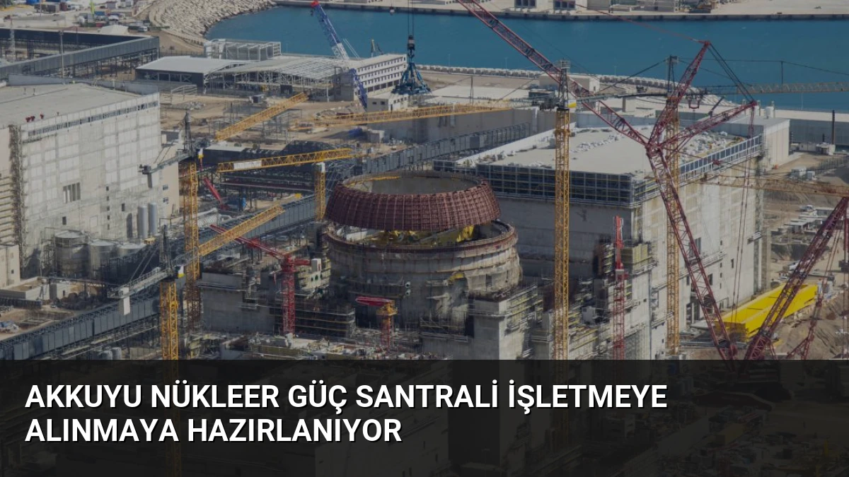 Akkuyu Nükleer Güç Santrali İşletmeye Alınmaya Hazırlanıyor