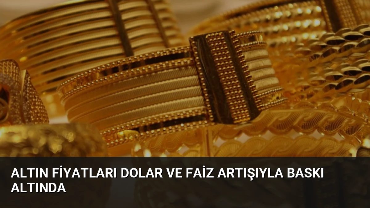 Altın Fiyatları Dolar ve Faiz Artışıyla Baskı Altında