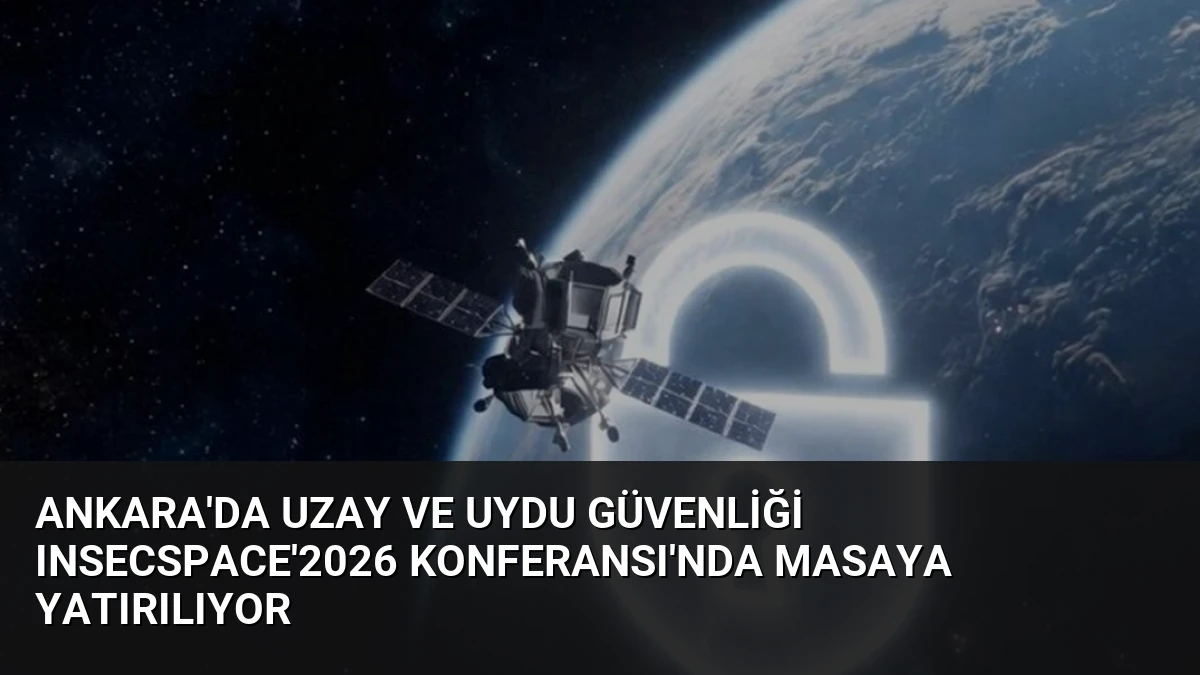 Ankara’da Uzay ve Uydu Güvenliği INSECSPACE’2026 Konferansı’nda Masaya Yatırılıyor