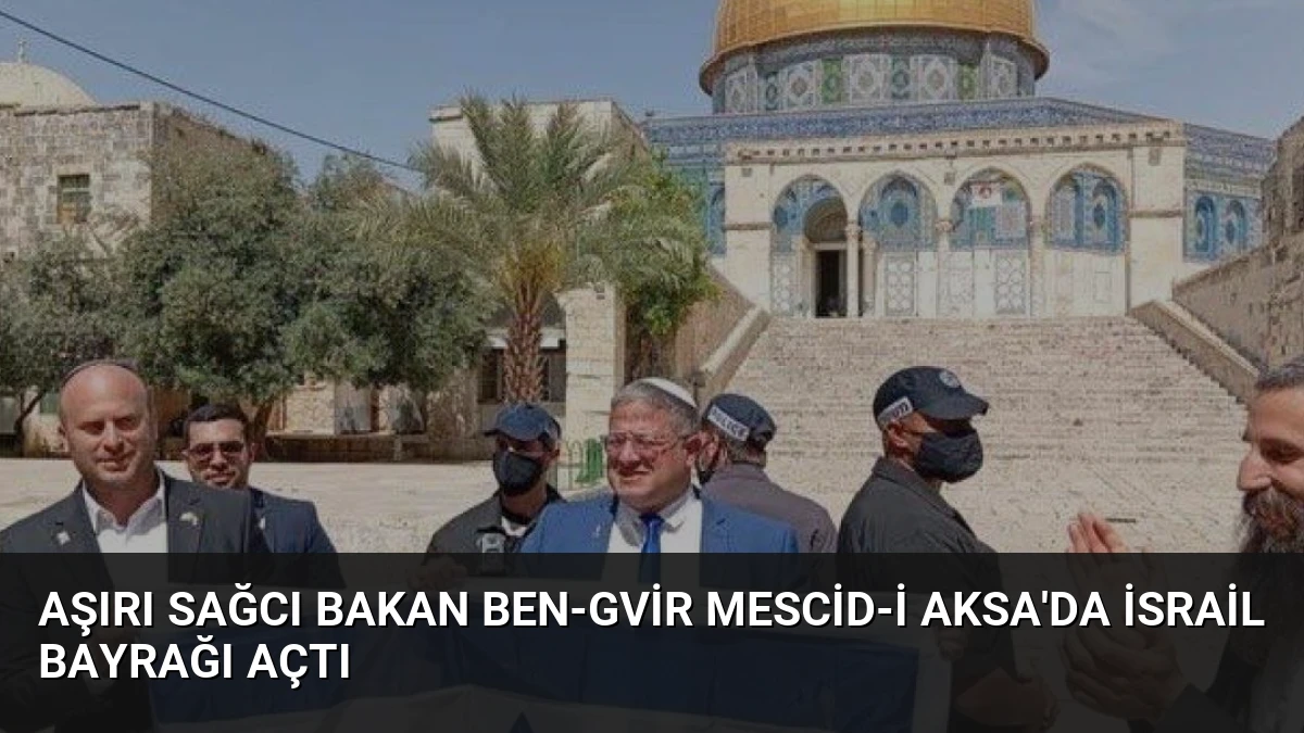 Aşırı Sağcı Bakan Ben-Gvir Mescid-i Aksa’da İsrail Bayrağı Açtı