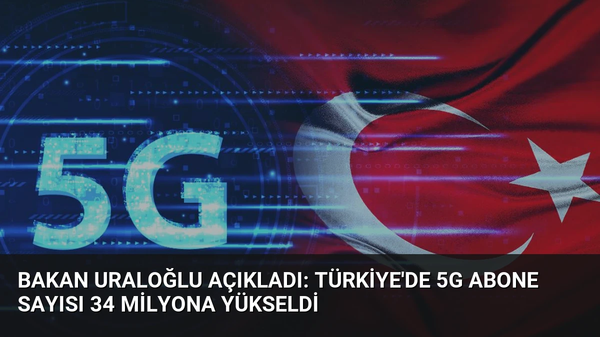 Bakan Uraloğlu Açıkladı: Türkiye’de 5G Abone Sayısı 34 Milyona Yükseldi