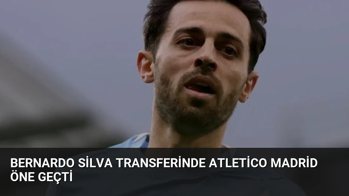 Bernardo Silva Transferinde Atletico Madrid Öne Geçti