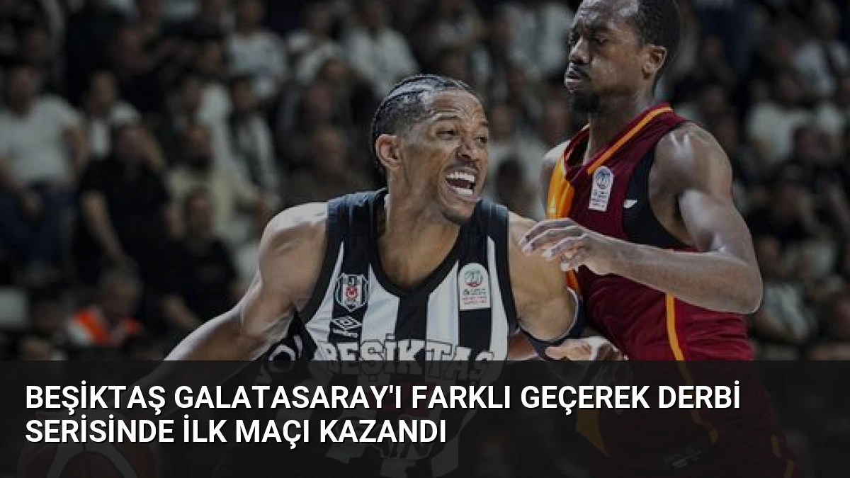 Beşiktaş Galatasaray’ı Farklı Geçerek Derbi Serisinde İlk Maçı Kazandı