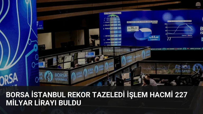 Borsa İstanbul Rekor Tazeledi İşlem Hacmi 227 Milyar Lirayı Buldu