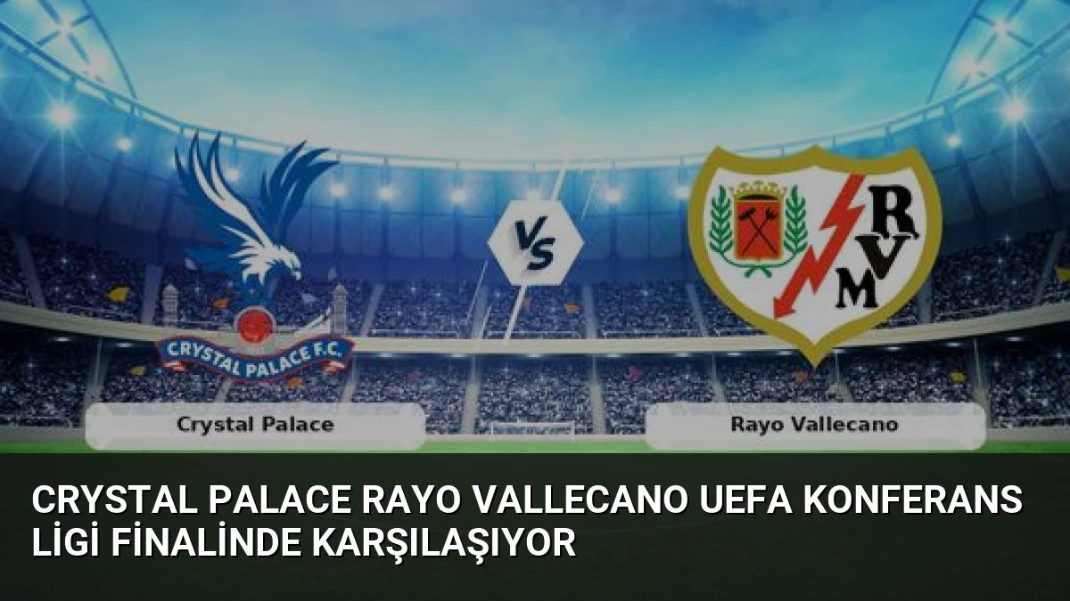 Crystal Palace Rayo Vallecano UEFA Konferans Ligi Finalinde Karşılaşıyor