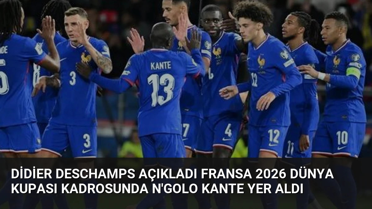 Didier Deschamps Açıkladı Fransa 2026 Dünya Kupası Kadrosunda N’Golo Kante Yer Aldı