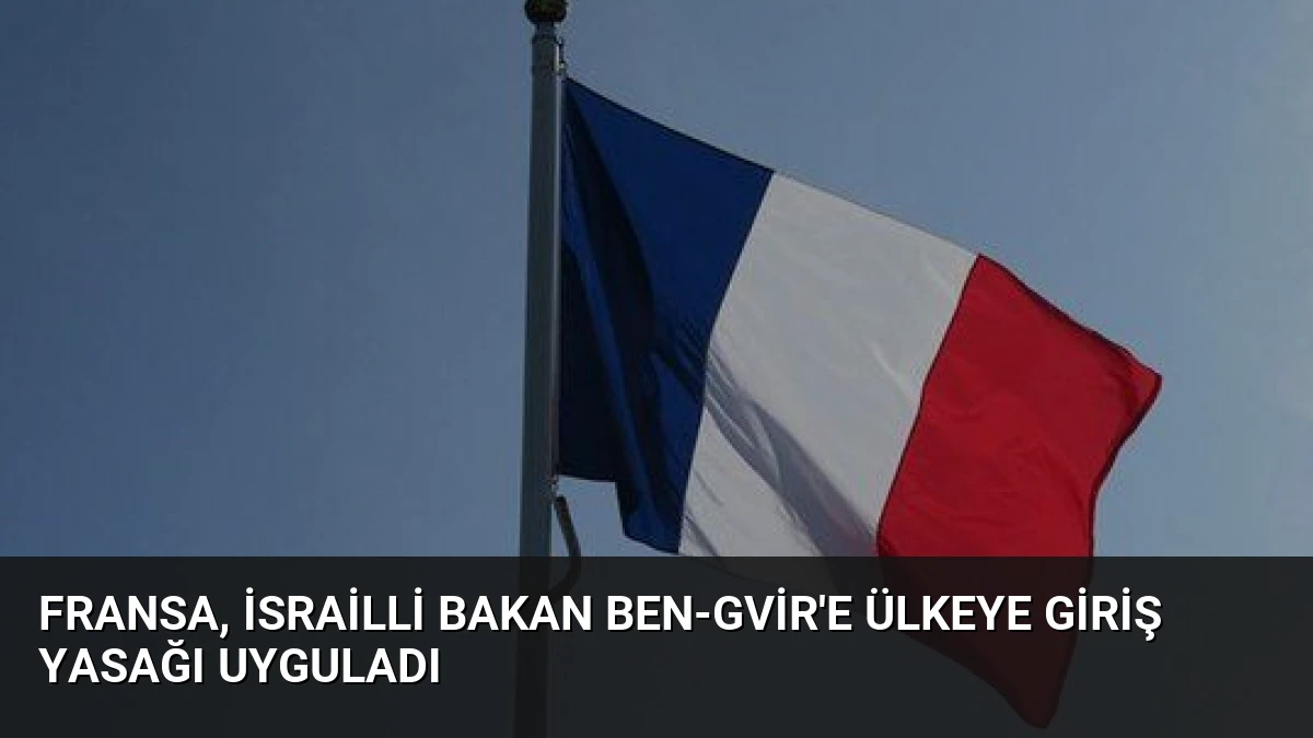 Fransa, İsrailli Bakan Ben-Gvir’e Ülkeye Giriş Yasağı Uyguladı
