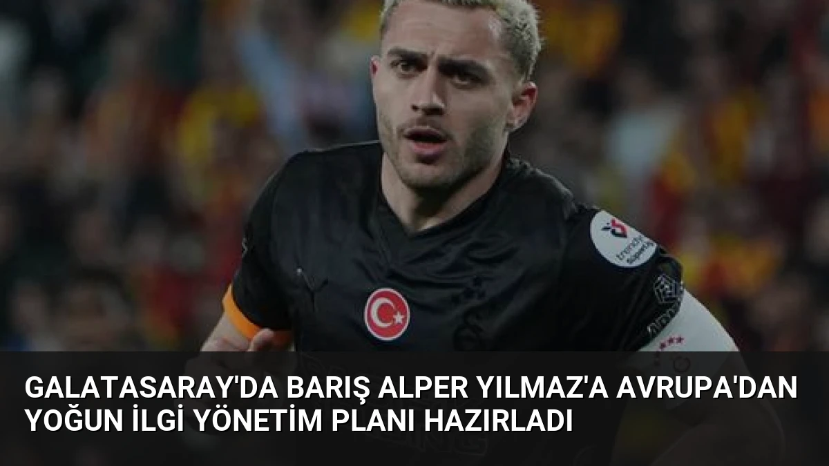 Galatasaray’da Barış Alper Yılmaz’a Avrupa’dan Yoğun İlgi Yönetim Planı Hazırladı
