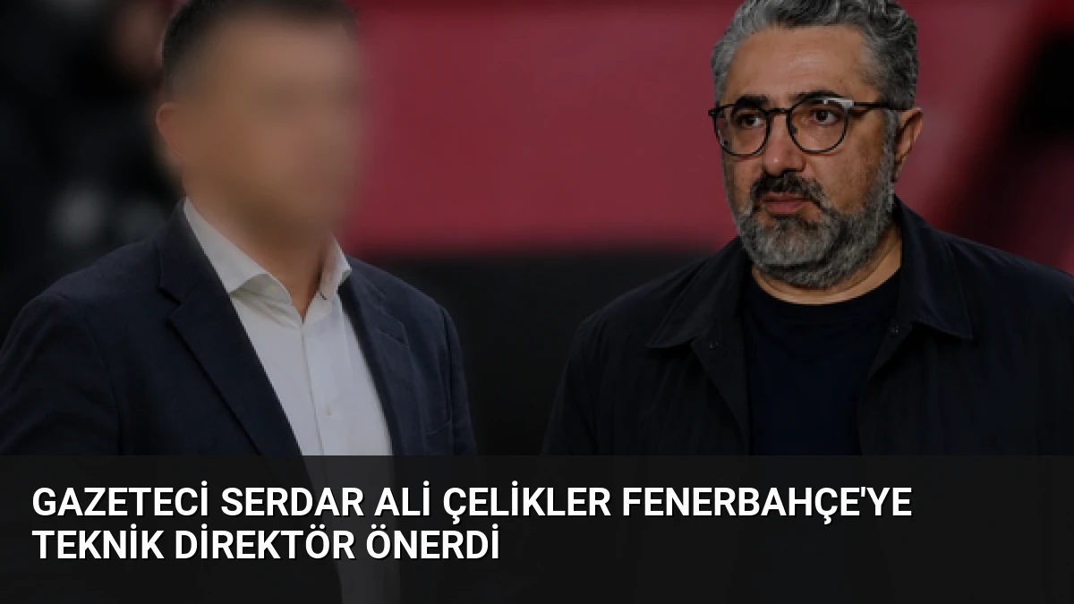 Gazeteci Serdar Ali Çelikler Fenerbahçe’ye Teknik Direktör Önerdi