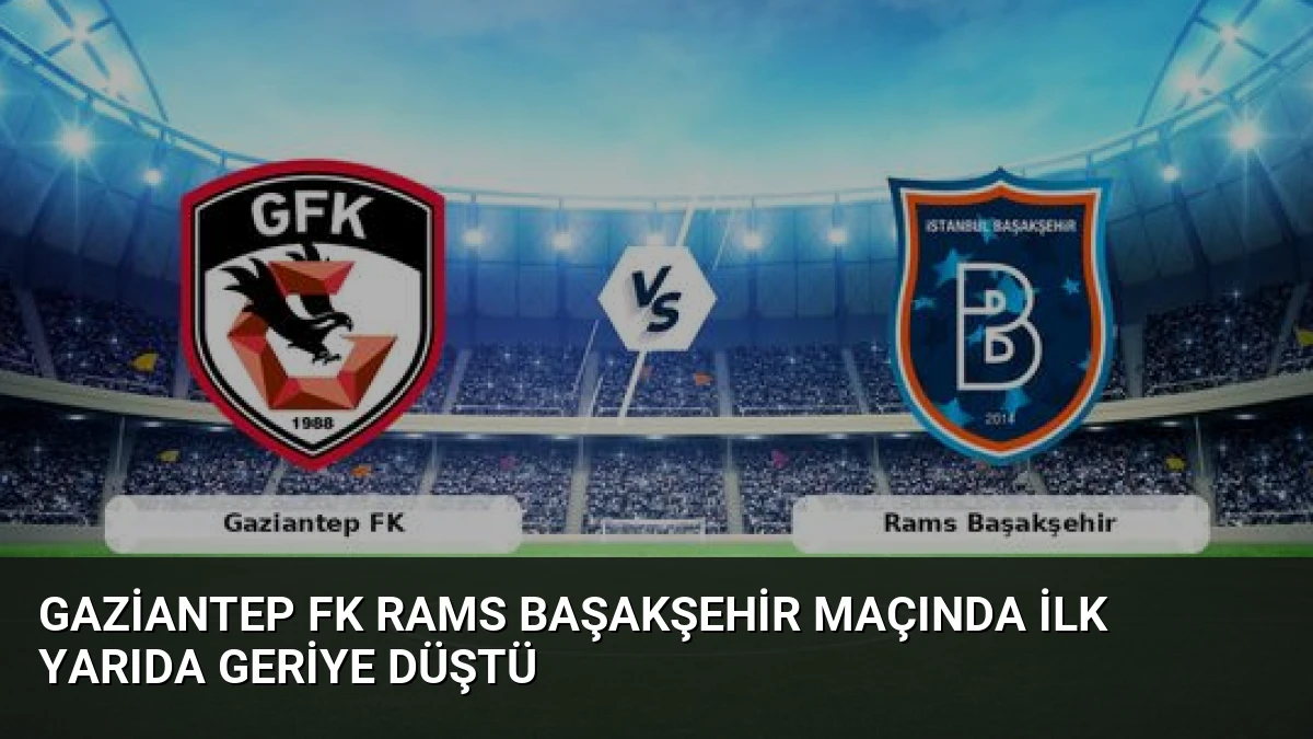 Gaziantep FK Rams Başakşehir Maçında İlk Yarıda Geriye Düştü