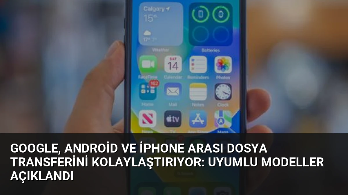 Google, Android ve iPhone Arası Dosya Transferini Kolaylaştırıyor: Uyumlu Modeller Açıklandı