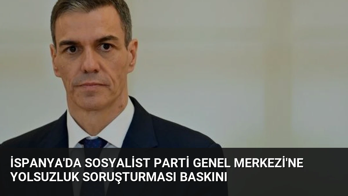 İspanya’da Sosyalist Parti Genel Merkezi’ne Yolsuzluk Soruşturması Baskını