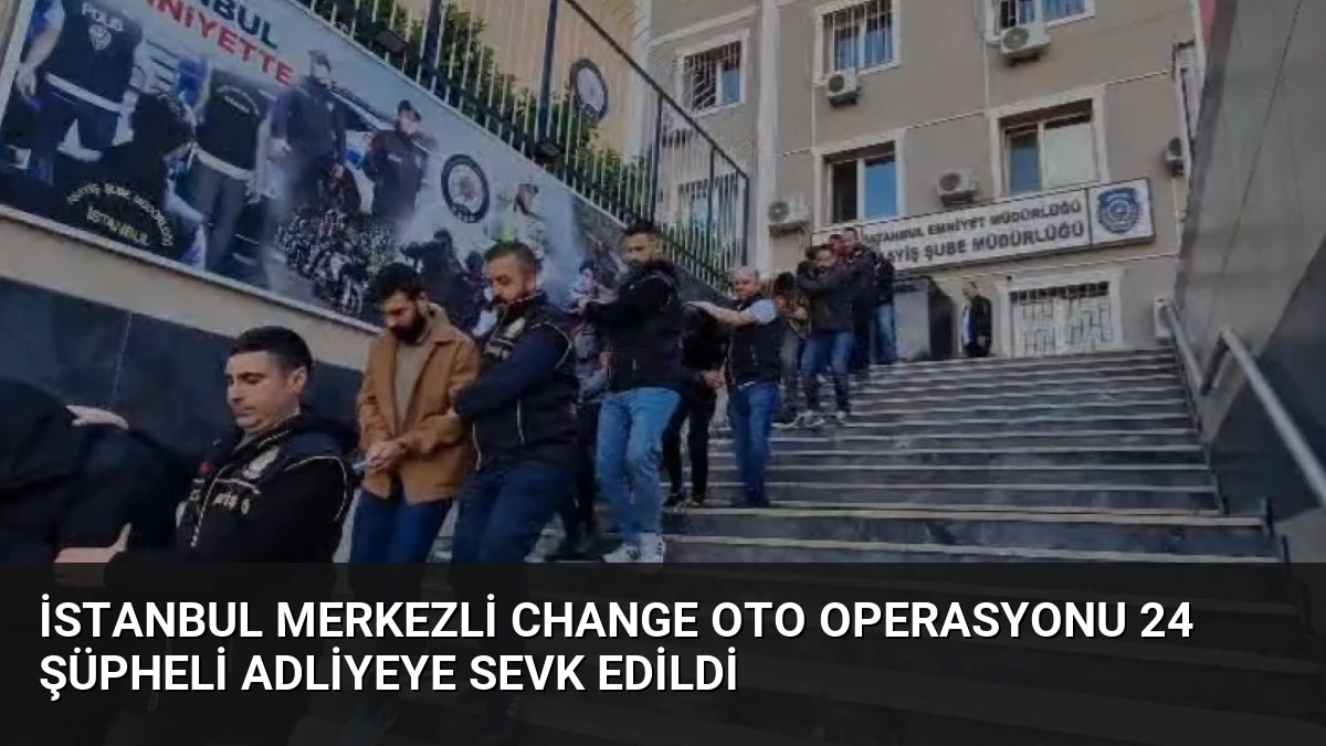 İstanbul Merkezli Change Oto Operasyonu 24 Şüpheli Adliyeye Sevk Edildi