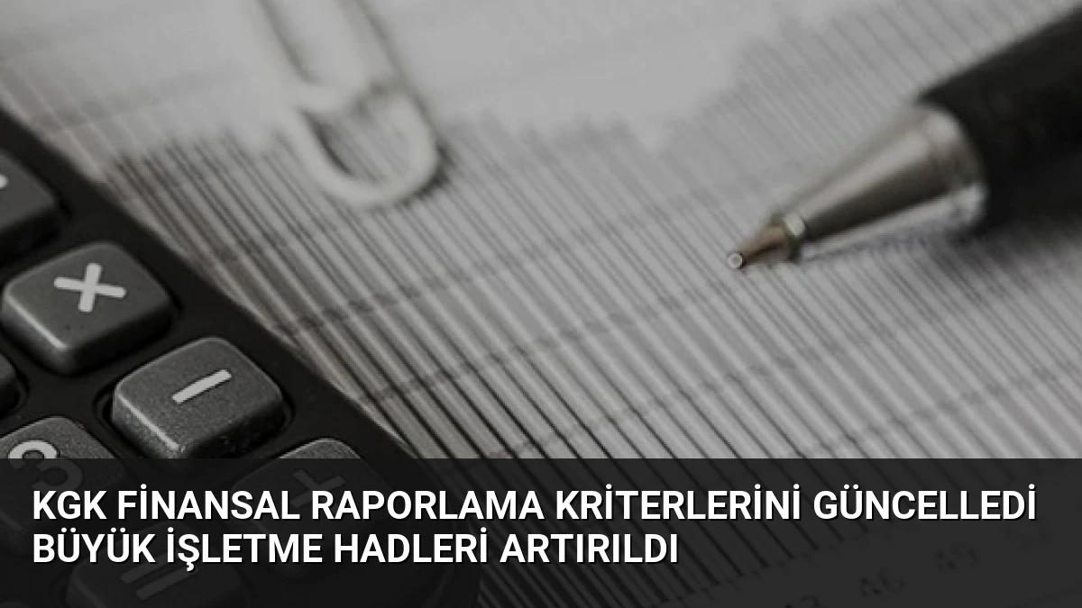 KGK Finansal Raporlama Kriterlerini Güncelledi Büyük İşletme Hadleri Artırıldı