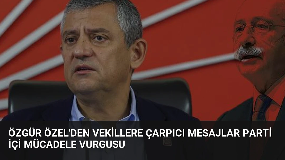 Özgür Özel’den Vekillere Çarpıcı Mesajlar Parti İçi Mücadele Vurgusu