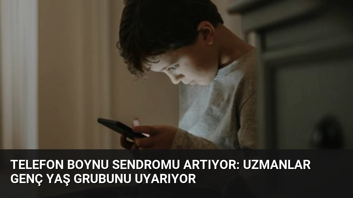 Telefon Boynu Sendromu Artıyor: Uzmanlar Genç Yaş Grubunu Uyarıyor