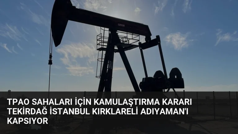 TPAO Sahaları İçin Kamulaştırma Kararı Tekirdağ İstanbul Kırklareli Adıyaman’ı Kapsıyor