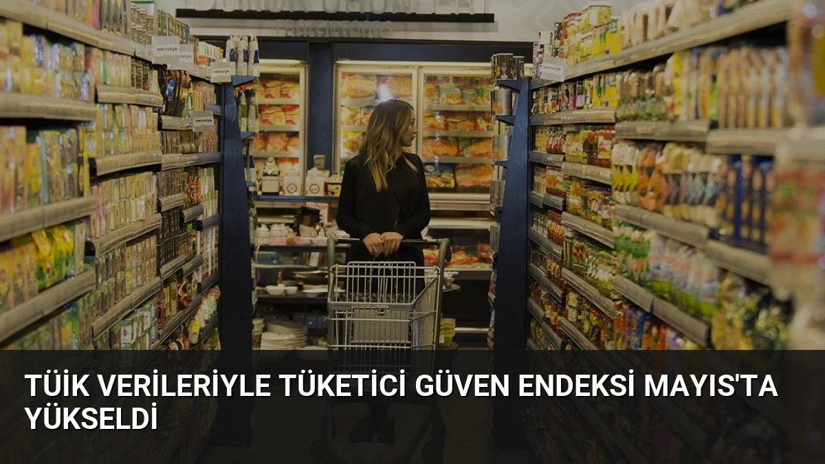 TÜİK Verileriyle Tüketici Güven Endeksi Mayıs’ta Yükseldi