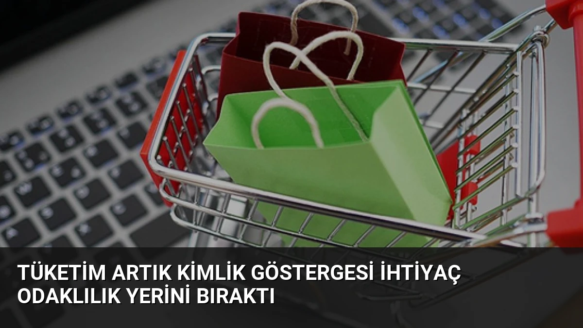 Tüketim Artık Kimlik Göstergesi İhtiyaç Odaklılık Yerini Bıraktı