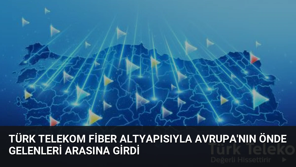 Türk Telekom fiber altyapısıyla Avrupa’nın önde gelenleri arasına girdi