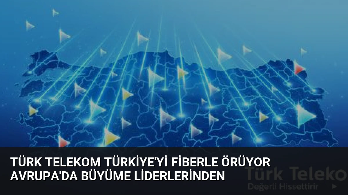 Türk Telekom Türkiye’yi Fiberle Örüyor Avrupa’da Büyüme Liderlerinden