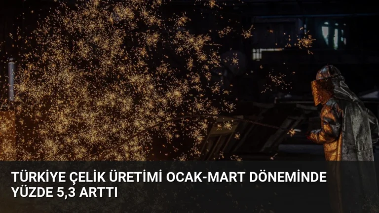 Türkiye Çelik Üretimi Ocak-Mart Döneminde Yüzde 5,3 Arttı