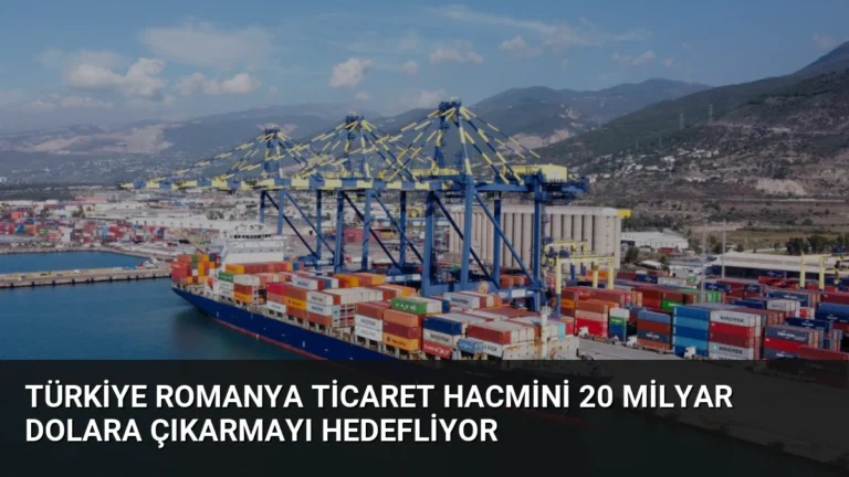 Türkiye Romanya Ticaret Hacmini 20 Milyar Dolara Çıkarmayı Hedefliyor