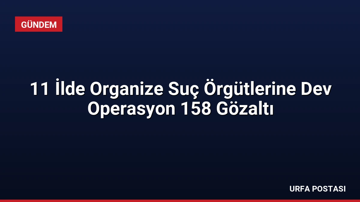 11 İlde Organize Suç Örgütlerine Dev Operasyon 158 Gözaltı