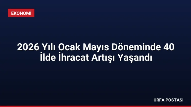 2026 Yılı Ocak Mayıs Döneminde 40 İlde İhracat Artışı Yaşandı