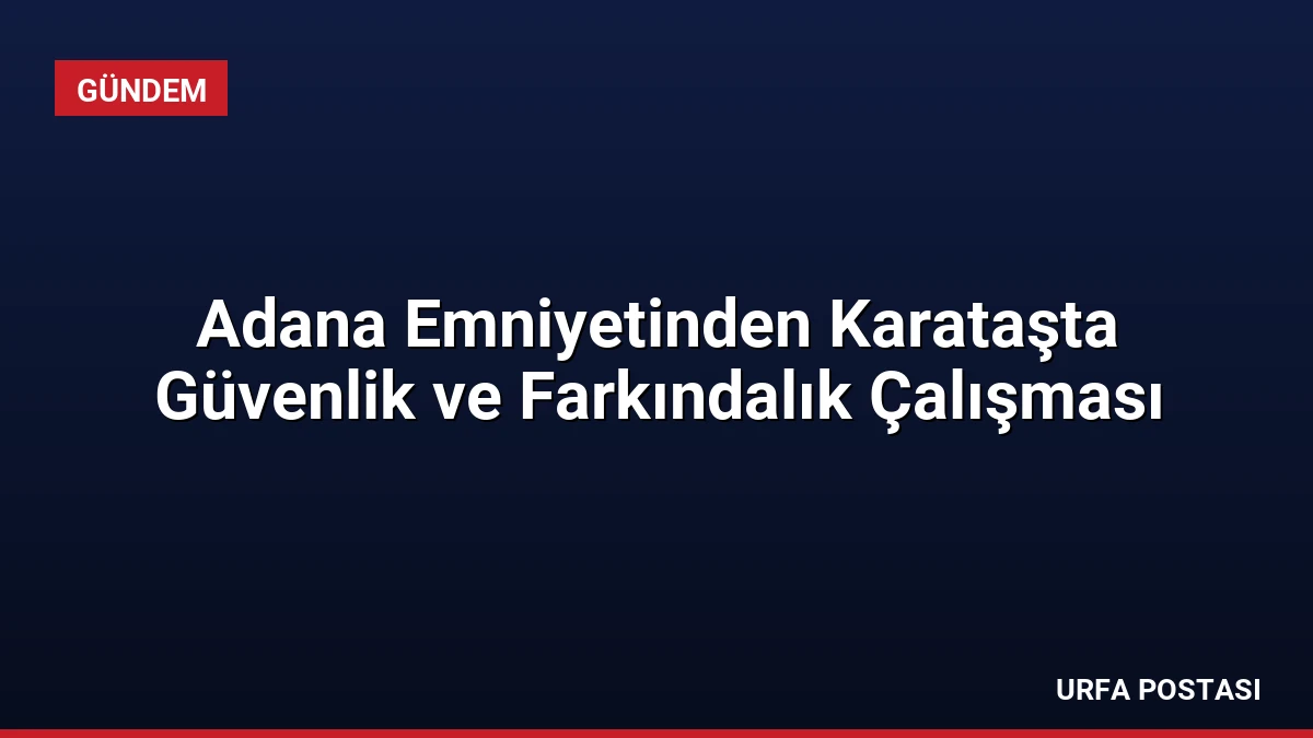 Adana Emniyetinden Karataşta Güvenlik ve Farkındalık Çalışması